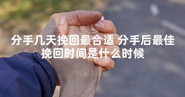 分手几天挽回最合适 分手后最佳挽回时间是什么时候